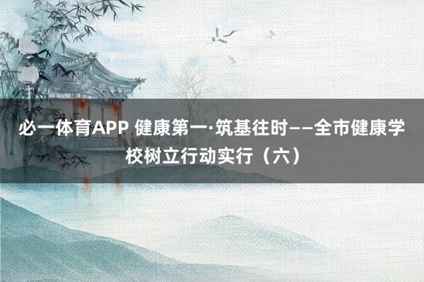必一体育APP 健康第一·筑基往时——全市健康学校树立行动实行（六）