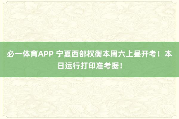 必一体育APP 宁夏西部权衡本周六上昼开考！本日运行打印准考据！