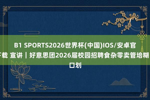 B1 SPORTS2026世界杯(中国)IOS/安卓官方下载 宣讲｜好意思团2026届校园招聘食杂零卖管培糊口划