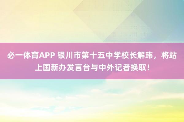 必一体育APP 银川市第十五中学校长解玮，将站上国新办发言台与中外记者换取！