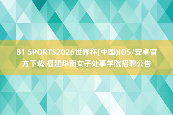 B1 SPORTS2026世界杯(中国)IOS/安卓官方下载 福建华南女子处事学院招聘公告