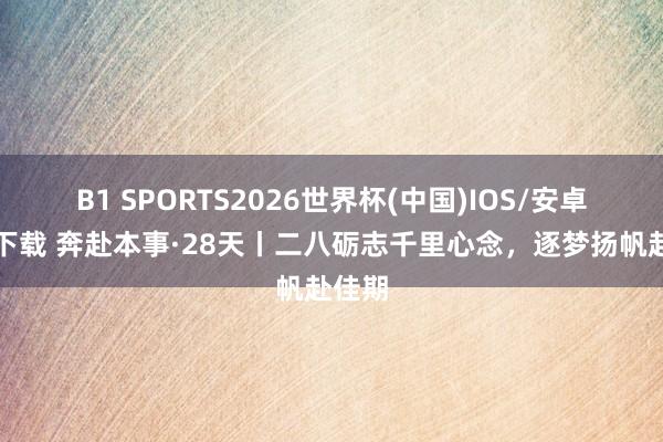 B1 SPORTS2026世界杯(中国)IOS/安卓官方下载 奔赴本事·28天丨二八砺志千里心念，<a href=