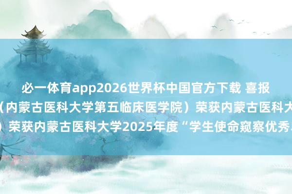必一体育app2026世界杯中国官方下载 喜报！呼和浩特市第一病院（内蒙古医科大学第五临床医学院）荣获内蒙古医科大学2025年度“学生使命窥察优秀单元”