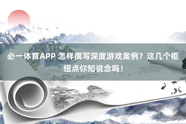 必一体育APP 怎样撰写深度游戏案例?这几个枢纽点你知说念吗!