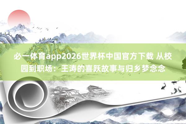 必一体育app2026世界杯中国官方下载 从校园到职场:王涛的喜跃故事与归乡梦念念
