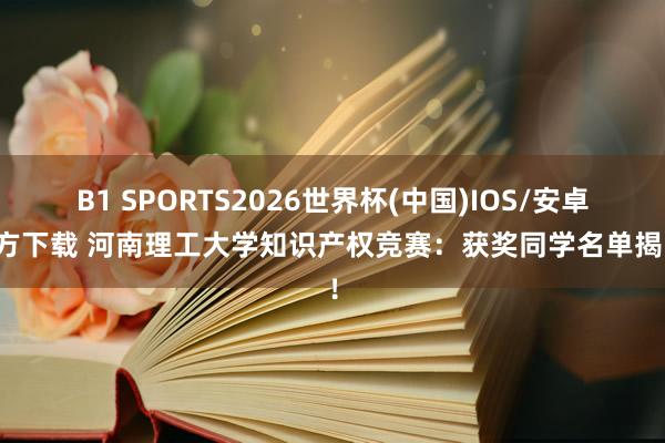 B1 SPORTS2026世界杯(中国)IOS/安卓官方下载 河南理工大学知识产权竞赛：获奖同学名单揭晓！