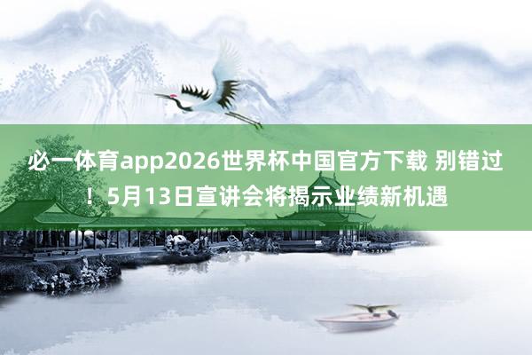 必一体育app2026世界杯中国官方下载 别错过!5月13日宣讲会将揭示业绩新机遇
