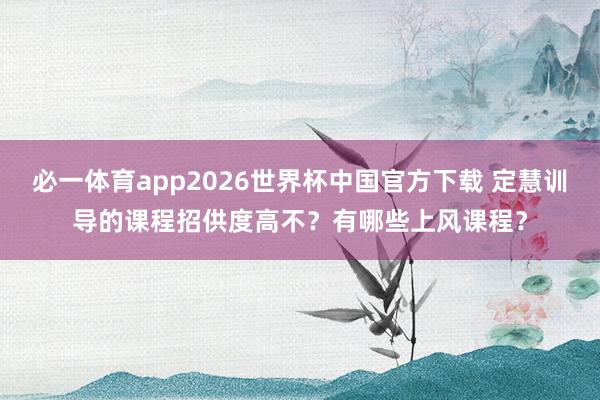 必一体育app2026世界杯中国官方下载 定慧训导的课程招供度高不？有哪些上风课程？