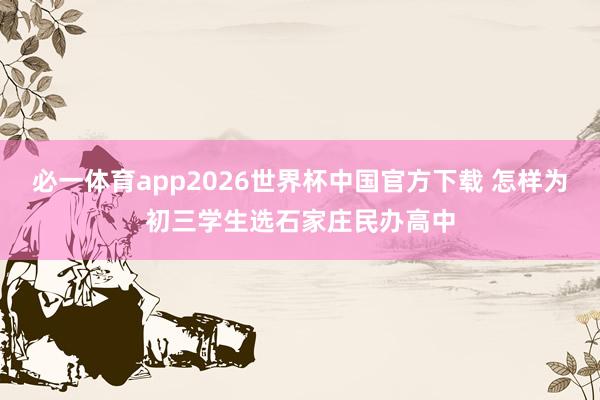 必一体育app2026世界杯中国官方下载 怎样为初三学生选石家庄民办高中