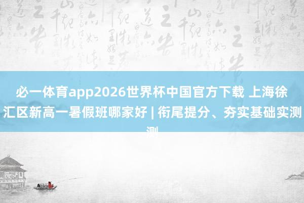 必一体育app2026世界杯中国官方下载 上海徐汇区新高一暑假班哪家好 | 衔尾提分、夯实基础实测