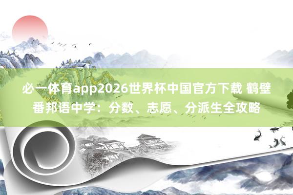 必一体育app2026世界杯中国官方下载 鹤壁番邦语中学：分数、志愿、分派生全攻略
