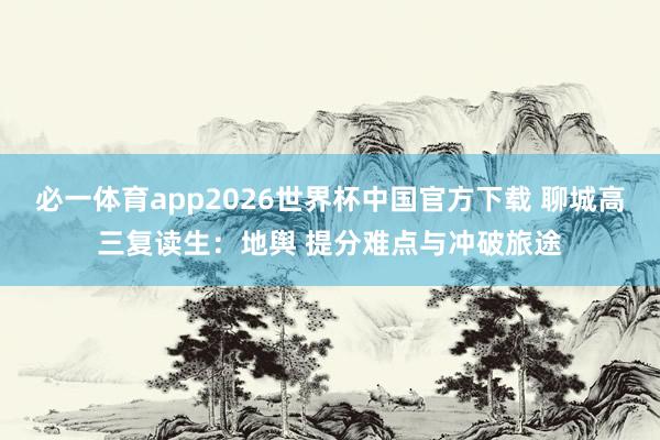 必一体育app2026世界杯中国官方下载 聊城高三复读生：地舆 提分难点与冲破旅途