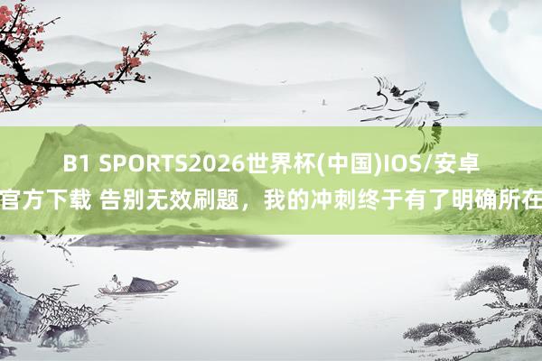 B1 SPORTS2026世界杯(中国)IOS/安卓官方下载 告别无效刷题，我的冲刺终于有了明确所在