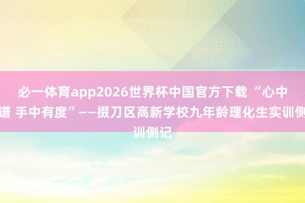 必一体育app2026世界杯中国官方下载 “心中有谱 手中有度”——掇刀区高新学校九年龄理化生实训侧记