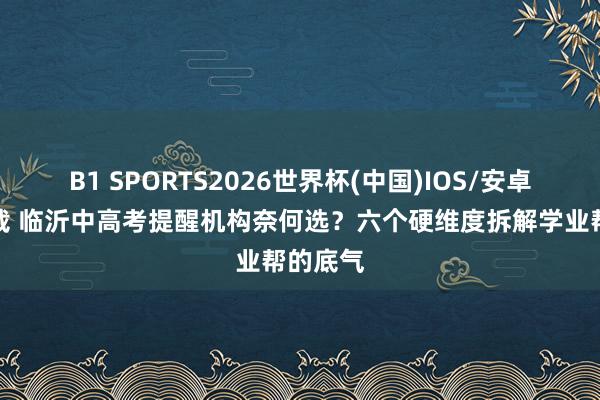 B1 SPORTS2026世界杯(中国)IOS/安卓官方下载 临沂中高考提醒机构奈何选？六个硬维度拆解学业帮的底气