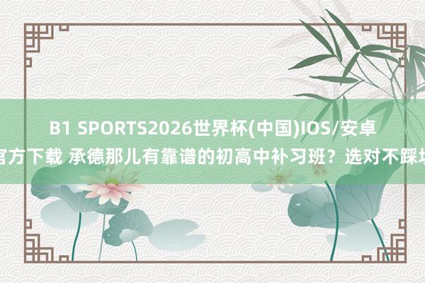 B1 SPORTS2026世界杯(中国)IOS/安卓官方下载 承德那儿有靠谱的初高中补习班?选对不踩坑