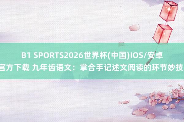 B1 SPORTS2026世界杯(中国)IOS/安卓官方下载 九年齿语文:掌合手记述文阅读的环节妙技!