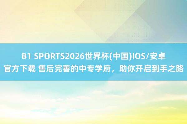 B1 SPORTS2026世界杯(中国)IOS/安卓官方下载 售后完善的中专学府，助你开启到手之路