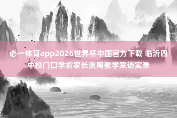 必一体育app2026世界杯中国官方下载 临沂四中校门口学霸家长熏陶教学采访实录