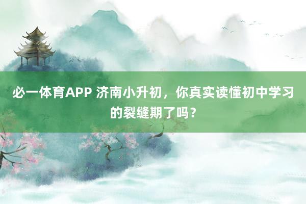 必一体育APP 济南小升初，你真实读懂初中学习的裂缝期了吗？
