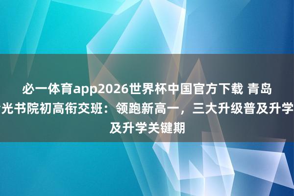 必一体育app2026世界杯中国官方下载 青岛港归拾光书院初高衔交班：领跑新高一，三大升级普及升学关键期