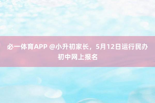 必一体育APP @小升初家长，5月12日运行民办初中网上报名