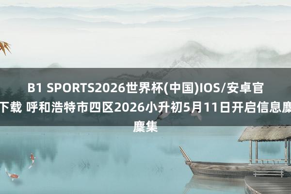 B1 SPORTS2026世界杯(中国)IOS/安卓官方下载 呼和浩特市四区2026小升初5月11日开启信息麇集