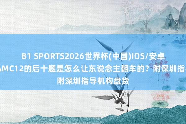 B1 SPORTS2026世界杯(中国)IOS/安卓官方下载 AMC12的后十题是怎么让东说念主翻车的？附深圳指导机构盘货