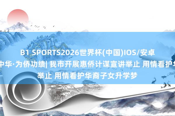 B1 SPORTS2026世界杯(中国)IOS/安卓官方下载 强我中华·为侨功绩| 我市开展惠侨计谋宣讲举止 用情看护华裔子女升学梦