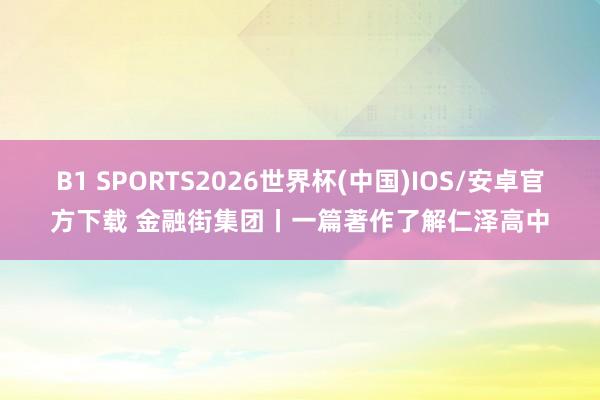 B1 SPORTS2026世界杯(中国)IOS/安卓官方下载 金融街集团丨一篇著作了解仁泽高中