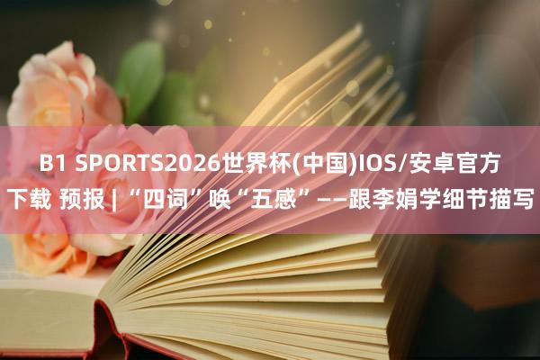 B1 SPORTS2026世界杯(中国)IOS/安卓官方下载 预报 | “四词”唤“五感”——跟李娟学细节描写