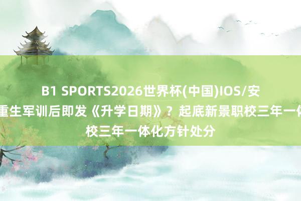 B1 SPORTS2026世界杯(中国)IOS/安卓官方下载 重生军训后即发《升学日期》?起底新景职校三年一体化方针处分