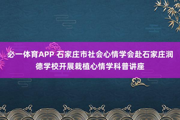 必一体育APP 石家庄市社会心情学会赴石家庄润德学校开展栽植心情学科普讲座