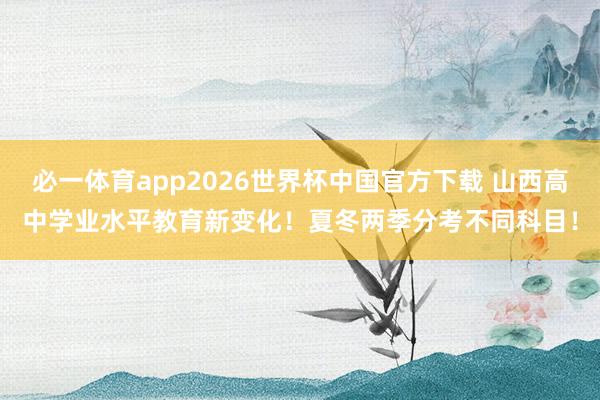 必一体育app2026世界杯中国官方下载 山西高中学业水平教育新变化!夏冬两季分考不同科目!