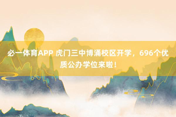 必一体育APP 虎门三中博涌校区开学，696个优质公办学位来啦！