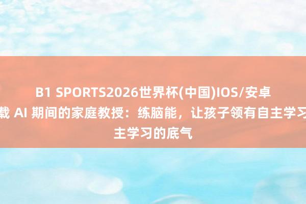 B1 SPORTS2026世界杯(中国)IOS/安卓官方下载 AI 期间的家庭教授：练脑能，让孩子领有自主学习的底气