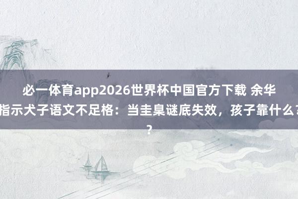 必一体育app2026世界杯中国官方下载 余华指示犬子语文不足格：当圭臬谜底失效，孩子靠什么？