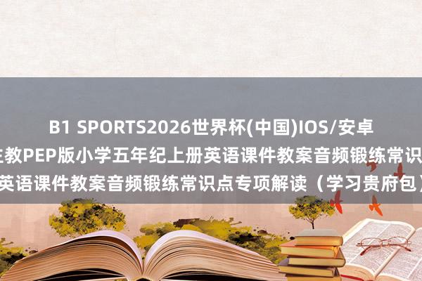 B1 SPORTS2026世界杯(中国)IOS/安卓官方下载 2026秋东说念主教PEP版小学五年纪上册英语课件教案音频锻练常识点专项解读（学习贵府包）
