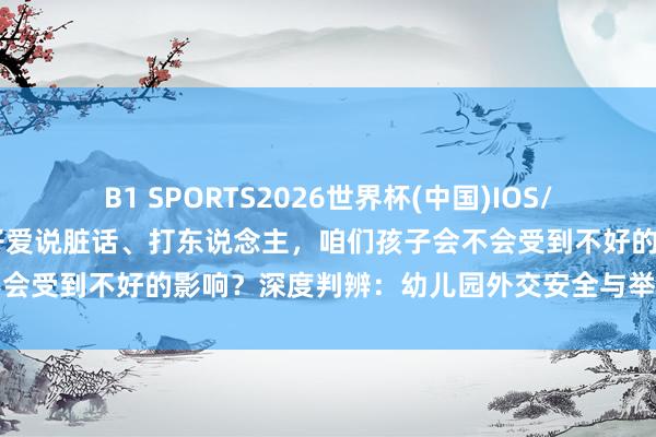 B1 SPORTS2026世界杯(中国)IOS/安卓官方下载 万一有的孩子爱说脏话、打东说念主，咱们孩子会不会受到不好的影响？深度判辨：幼儿园外交安全与举止引导全指南