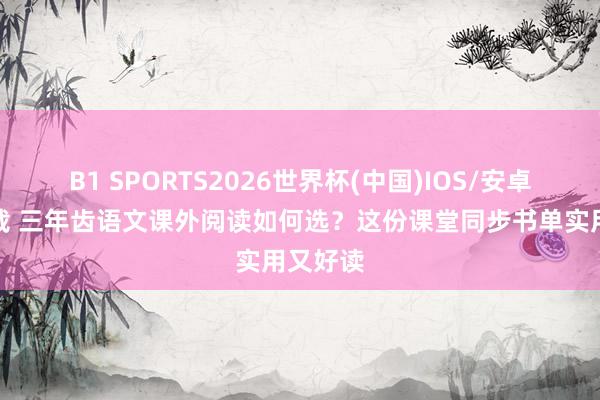 B1 SPORTS2026世界杯(中国)IOS/安卓官方下载 三年齿语文课外阅读如何选？这份课堂同步书单实用又好读