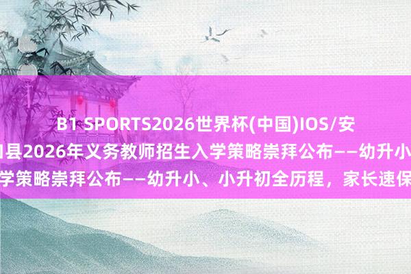 B1 SPORTS2026世界杯(中国)IOS/安卓官方下载 巨擘发布！城口县2026年义务教师招生入学策略崇拜公布——幼升小、小升初全历程，家长速保藏
