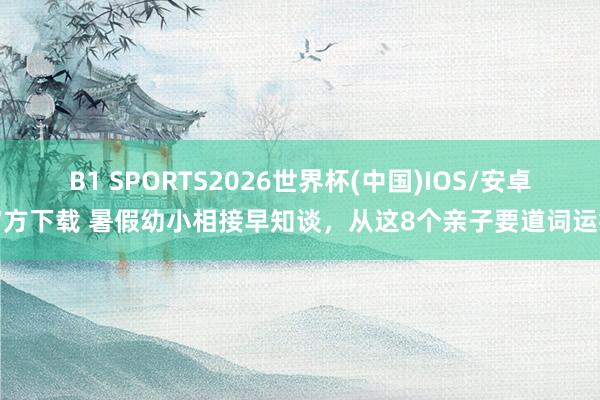 B1 SPORTS2026世界杯(中国)IOS/安卓官方下载 暑假幼小相接早知谈，从这8个亲子要道词运行