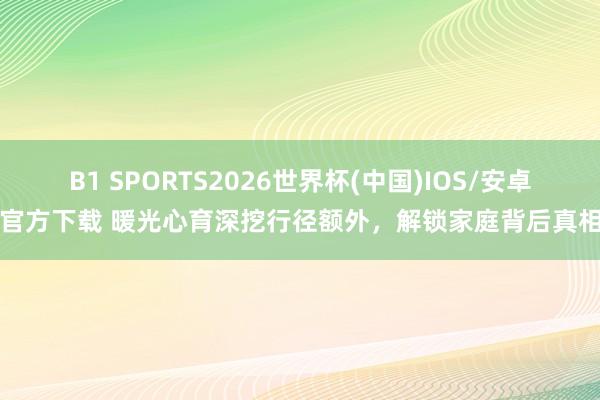 B1 SPORTS2026世界杯(中国)IOS/安卓官方下载 暖光心育深挖行径额外,解锁家庭背后真相