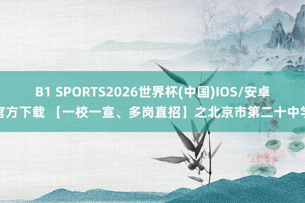 B1 SPORTS2026世界杯(中国)IOS/安卓官方下载 【一校一宣、多岗直招】之北京市第二十中学