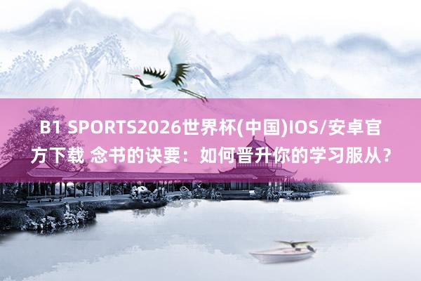 B1 SPORTS2026世界杯(中国)IOS/安卓官方下载 念书的诀要：如何晋升你的学习服从？