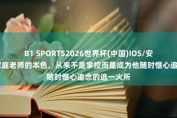 B1 SPORTS2026世界杯(中国)IOS/安卓官方下载 家庭老师的本色，从来不是掌控而是成为他随时惬心追念的逃一火所