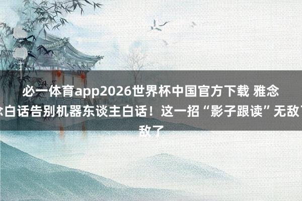 必一体育app2026世界杯中国官方下载 雅念念白话告别机器东谈主白话！这一招“影子跟读”无敌了
