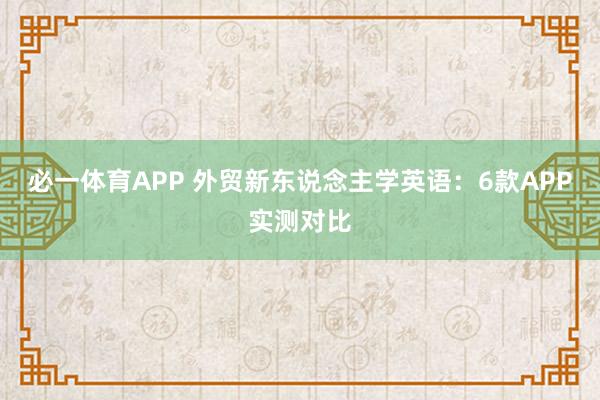 必一体育APP 外贸新东说念主学英语：6款APP实测对比