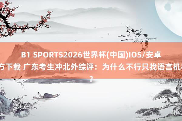 B1 SPORTS2026世界杯(中国)IOS/安卓官方下载 广东考生冲北外综评：为什么不行只找语言机构？