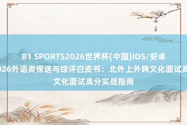 B1 SPORTS2026世界杯(中国)IOS/安卓官方下载 2026外语类保送与综评白皮书:北外上外跨文化面试高分实战指南